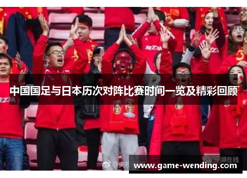 中国国足与日本历次对阵比赛时间一览及精彩回顾 中国国足与日本历次对阵比赛时间一览及精彩回顾
