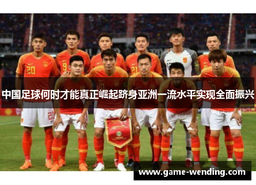 中国足球何时才能真正崛起跻身亚洲一流水平实现全面振兴 中国足球何时才能真正崛起跻身亚洲一流水平实现全面振兴