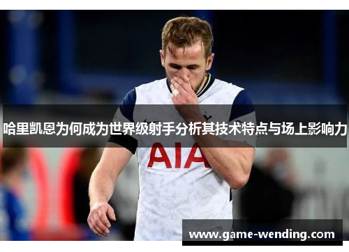 哈里凯恩为何成为世界级射手分析其技术特点与场上影响力 哈里凯恩为何成为世界级射手分析其技术特点与场上影响力