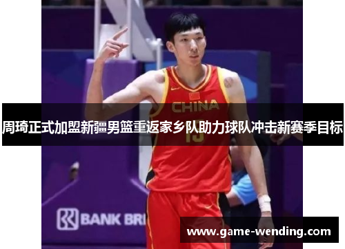 周琦正式加盟新疆男篮重返家乡队助力球队冲击新赛季目标 周琦正式加盟新疆男篮重返家乡队助力球队冲击新赛季目标