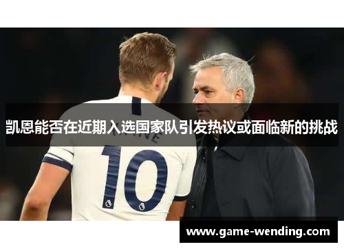 凯恩能否在近期入选国家队引发热议或面临新的挑战 凯恩能否在近期入选国家队引发热议或面临新的挑战