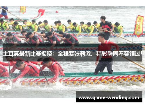 土耳其最新比赛揭晓:全程紧张刺激,精彩瞬间不容错过! 土耳其最新比赛揭晓:全程紧张刺激,精彩瞬间不容错过!