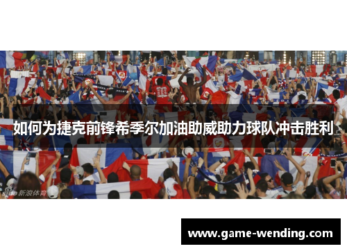 如何为捷克前锋希季尔加油助威助力球队冲击胜利 如何为捷克前锋希季尔加油助威助力球队冲击胜利