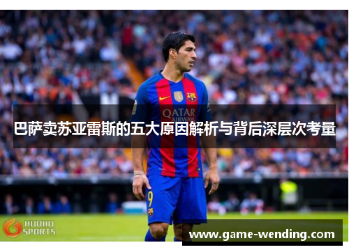 巴萨卖苏亚雷斯的五大原因解析与背后深层次考量 巴萨卖苏亚雷斯的五大原因解析与背后深层次考量