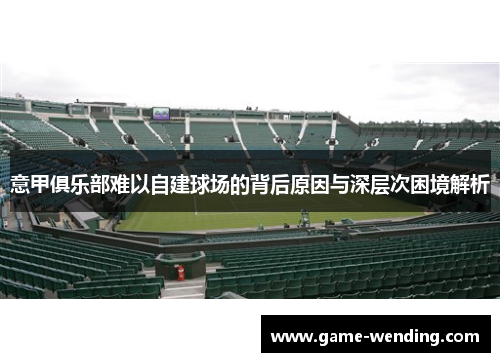 意甲俱乐部难以自建球场的背后原因与深层次困境解析 意甲俱乐部难以自建球场的背后原因与深层次困境解析