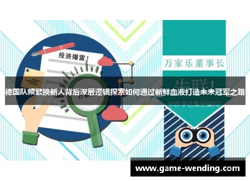 德国队频繁换新人背后深层逻辑探索如何通过新鲜血液打造未来冠军之路 德国队频繁换新人背后深层逻辑探索如何通过新鲜血液打造未来冠军之路