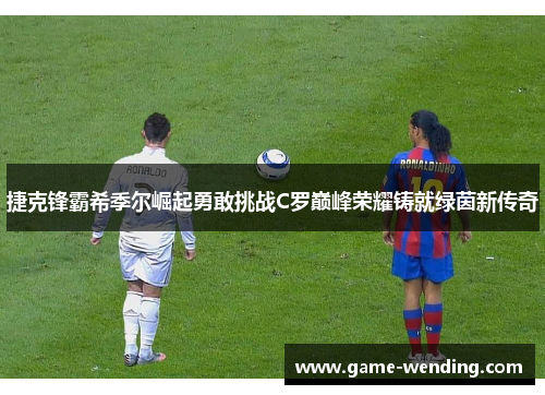 捷克锋霸希季尔崛起勇敢挑战C罗巅峰荣耀铸就绿茵新传奇 捷克锋霸希季尔崛起勇敢挑战C罗巅峰荣耀铸就绿茵新传奇