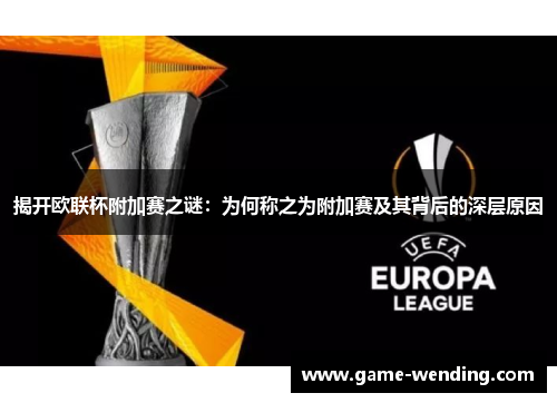 揭开欧联杯附加赛之谜:为何称之为附加赛及其背后的深层原因 揭开欧联杯附加赛之谜:为何称之为附加赛及其背后的深层原因