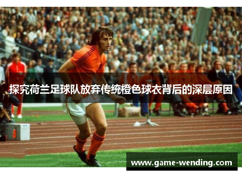 探究荷兰足球队放弃传统橙色球衣背后的深层原因 探究荷兰足球队放弃传统橙色球衣背后的深层原因