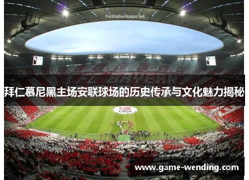 拜仁慕尼黑主场安联球场的历史传承与文化魅力揭秘 拜仁慕尼黑主场安联球场的历史传承与文化魅力揭秘