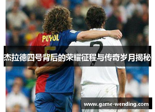 杰拉德四号背后的荣耀征程与传奇岁月揭秘 杰拉德四号背后的荣耀征程与传奇岁月揭秘