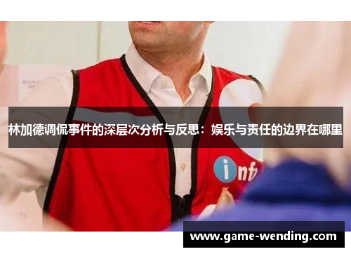 林加德调侃事件的深层次分析与反思:娱乐与责任的边界在哪里 林加德调侃事件的深层次分析与反思:娱乐与责任的边界在哪里