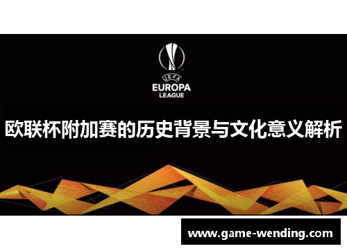 欧联杯附加赛的历史背景与文化意义解析 欧联杯附加赛的历史背景与文化意义解析