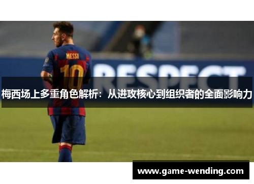梅西场上多重角色解析:从进攻核心到组织者的全面影响力 梅西场上多重角色解析:从进攻核心到组织者的全面影响力