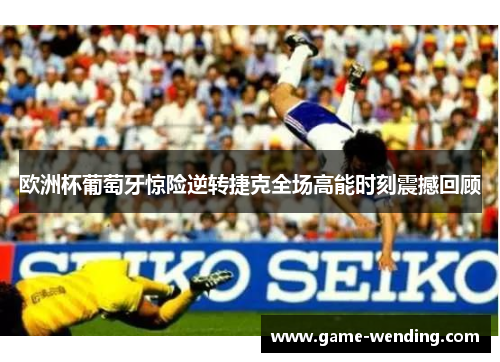 欧洲杯葡萄牙惊险逆转捷克全场高能时刻震撼回顾 欧洲杯葡萄牙惊险逆转捷克全场高能时刻震撼回顾