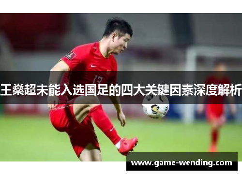 王燊超未能入选国足的四大关键因素深度解析 王燊超未能入选国足的四大关键因素深度解析