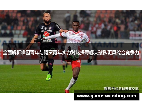 全面解析埃因青年与阿贾青年实力对比探寻哪支球队更具综合竞争力 全面解析埃因青年与阿贾青年实力对比探寻哪支球队更具综合竞争力